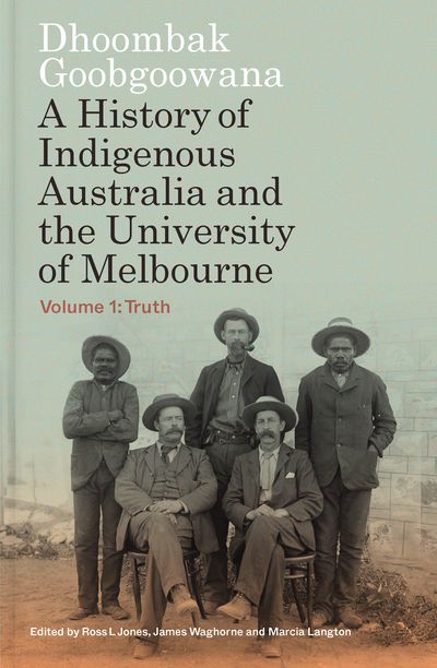 Dhoombak Goobgoowana: A history of Indigenous Australia and the University of Melbourne, Volume 1: Truth
